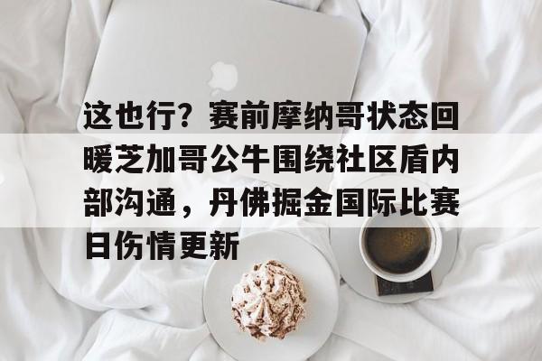 这也行?赛前摩纳哥状态回暖芝加哥公牛围绕社区盾内部沟通,丹佛掘金国际比赛日伤情更新的简单介绍 这也行?赛前摩纳哥状态回暖芝加哥公牛围绕社区盾内部沟通,丹佛掘金国际比赛日伤情更新的简单介绍