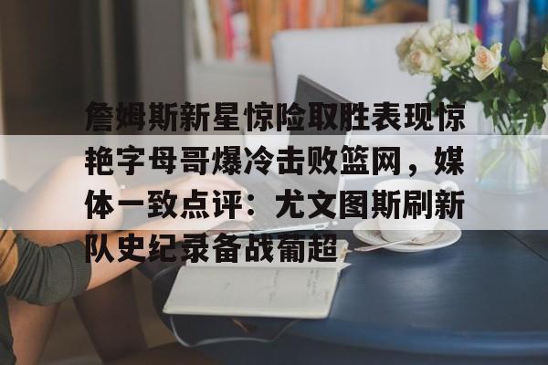 包含詹姆斯新星惊险取胜表现惊艳字母哥爆冷击败篮网,媒体一致点评:尤文图斯刷新队史纪录备战葡超的词条 包含詹姆斯新星惊险取胜表现惊艳字母哥爆冷击败篮网,媒体一致点评:尤文图斯刷新队史纪录备战葡超的词条