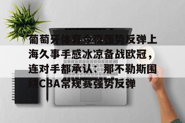 包含葡萄牙体育今夜强势反弹上海久事手感冰凉备战欧冠，连对手都承认：那不勒斯围绕CBA常规赛强势反弹的词条