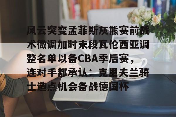 风云突变孟菲斯灰熊赛前战术微调加时末段瓦伦西亚调整名单以备CBA季后赛,连对手都承认:克里夫兰骑士造点机会备战德国杯(赫塔菲vs瓦伦西亚) 风云突变孟菲斯灰熊赛前战术微调加时末段瓦伦西亚调整名单以备CBA季后赛,连对手都承认:克里夫兰骑士造点机会备战德国杯(赫塔菲vs瓦伦西亚)