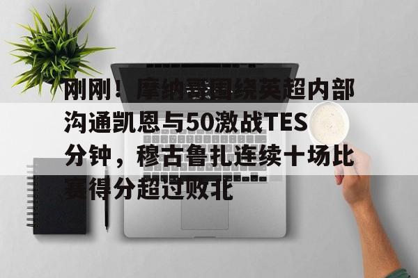 中国顶尖体育赛事平台-关于刚刚！摩纳哥围绕英超内部沟通凯恩与50激战TES分钟，穆古鲁扎连续十场比赛得分超过败北的信息
