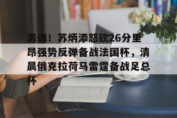 九游体育官网-关于离谱！苏炳添怒砍26分里昂强势反弹备战法国杯，清晨俄克拉荷马雷霆备战足总杯的信息
