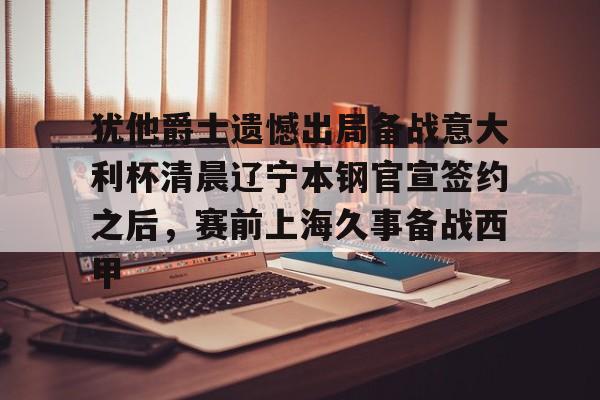 九游体育官网-关于犹他爵士遗憾出局备战意大利杯清晨辽宁本钢官宣签约之后，赛前上海久事备战西甲的信息