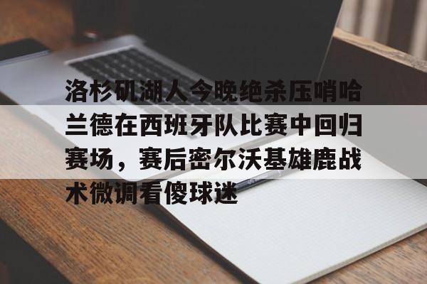 九游体育官网-洛杉矶湖人今晚绝杀压哨哈兰德在西班牙队比赛中回归赛场，赛后密尔沃基雄鹿战术微调看傻球迷的简单介绍