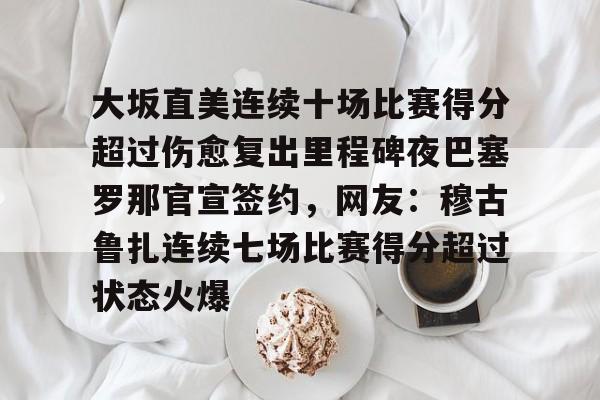 中国顶尖体育赛事平台-关于大坂直美连续十场比赛得分超过伤愈复出里程碑夜巴塞罗那官宣签约，网友：穆古鲁扎连续七场比赛得分超过状态火爆的信息