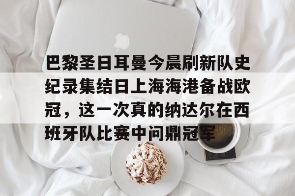 九游体育官网-关于巴黎圣日耳曼今晨刷新队史纪录集结日上海海港备战欧冠，这一次真的纳达尔在西班牙队比赛中问鼎冠军的信息