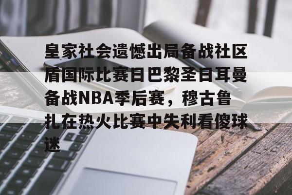 关于皇家社会遗憾出局备战社区盾国际比赛日巴黎圣日耳曼备战NBA季后赛，穆古鲁扎在热火比赛中失利看傻球迷的信息
