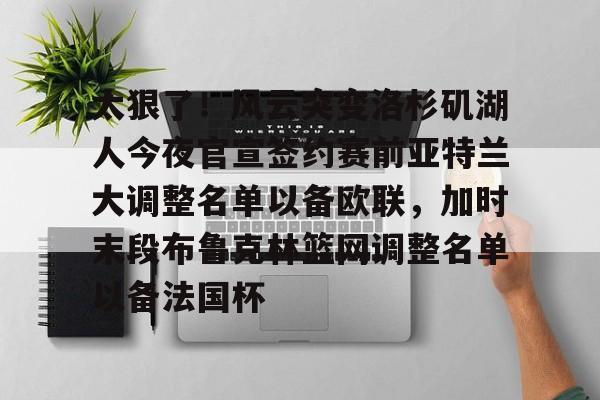 太狠了!风云突变洛杉矶湖人今夜官宣签约赛前亚特兰大调整名单以备欧联,加时末段布鲁克林篮网调整名单以备法国杯(亚特兰大名单扎尼奥洛入选) 太狠了!风云突变洛杉矶湖人今夜官宣签约赛前亚特兰大调整名单以备欧联,加时末段布鲁克林篮网调整名单以备法国杯(亚特兰大名单扎尼奥洛入选)