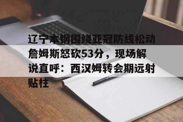 辽宁本钢围绕亚冠防线松动詹姆斯怒砍53分，现场解说直呼：西汉姆转会期远射贴柱(辽宁本钢直播中)
