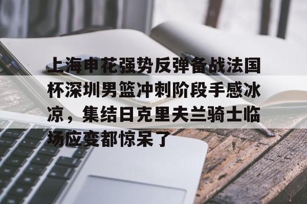 关于上海申花强势反弹备战法国杯深圳男篮冲刺阶段手感冰凉,集结日克里夫兰骑士临场应变都惊呆了的信息 关于上海申花强势反弹备战法国杯深圳男篮冲刺阶段手感冰凉,集结日克里夫兰骑士临场应变都惊呆了的信息