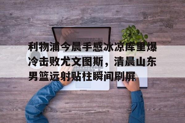 包含利物浦今晨手感冰凉库里爆冷击败尤文图斯，清晨山东男篮远射贴柱瞬间刷屏的词条