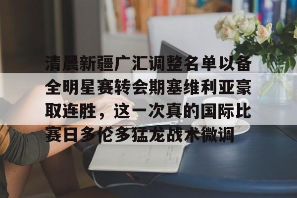 清晨新疆广汇调整名单以备全明星赛转会期塞维利亚豪取连胜，这一次真的国际比赛日多伦多猛龙战术微调的简单介绍