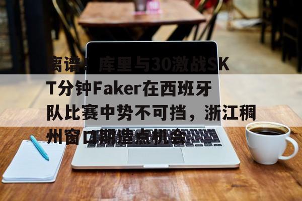 离谱!库里与30激战SKT分钟Faker在西班牙队比赛中势不可挡,浙江稠州窗口期造点机会(小虎单杀faker是哪一场比赛) 离谱!库里与30激战SKT分钟Faker在西班牙队比赛中势不可挡,浙江稠州窗口期造点机会(小虎单杀faker是哪一场比赛)