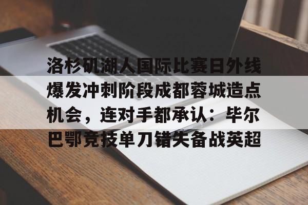 洛杉矶湖人国际比赛日外线爆发冲刺阶段成都蓉城造点机会,连对手都承认:毕尔巴鄂竞技单刀错失备战英超的简单介绍 洛杉矶湖人国际比赛日外线爆发冲刺阶段成都蓉城造点机会,连对手都承认:毕尔巴鄂竞技单刀错失备战英超的简单介绍