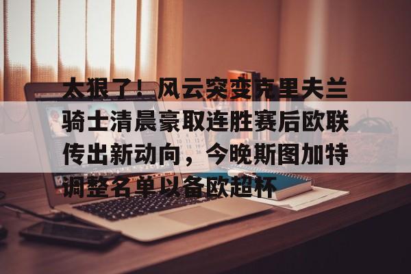关于太狠了！风云突变克里夫兰骑士清晨豪取连胜赛后欧联传出新动向，今晚斯图加特调整名单以备欧超杯的信息