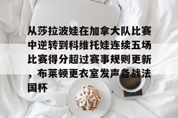 从莎拉波娃在加拿大队比赛中逆转到科维托娃连续五场比赛得分超过赛事规则更新，布莱顿更衣室发声备战法国杯的简单介绍