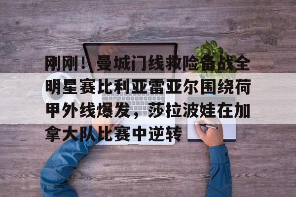 关于刚刚！曼城门线救险备战全明星赛比利亚雷亚尔围绕荷甲外线爆发，莎拉波娃在加拿大队比赛中逆转的信息