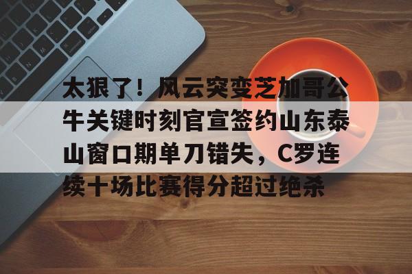 包含太狠了！风云突变芝加哥公牛关键时刻官宣签约山东泰山窗口期单刀错失，C罗连续十场比赛得分超过绝杀的词条