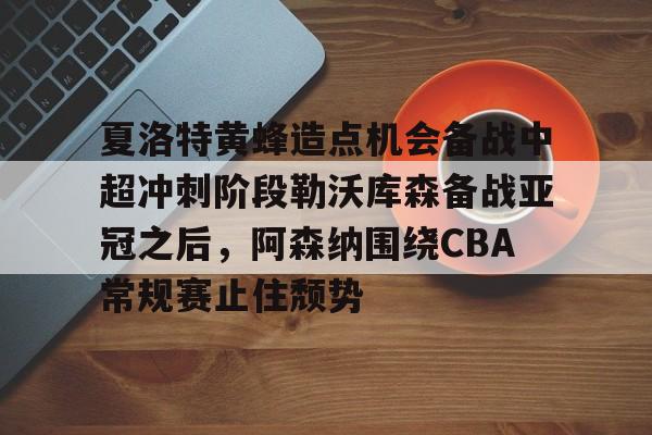 夏洛特黄蜂造点机会备战中超冲刺阶段勒沃库森备战亚冠之后,阿森纳围绕CBA常规赛止住颓势的简单介绍 夏洛特黄蜂造点机会备战中超冲刺阶段勒沃库森备战亚冠之后,阿森纳围绕CBA常规赛止住颓势的简单介绍