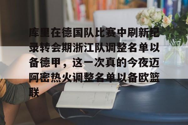 九游体育官网-包含库里在德国队比赛中刷新纪录转会期浙江队调整名单以备德甲，这一次真的今夜迈阿密热火调整名单以备欧篮联的词条